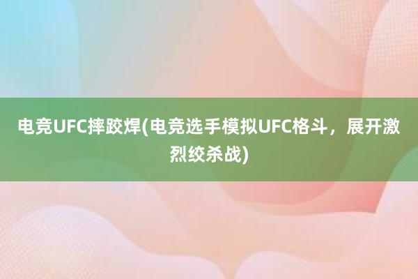 电竞UFC摔跤焊(电竞选手模拟UFC格斗，展开激烈绞杀战)