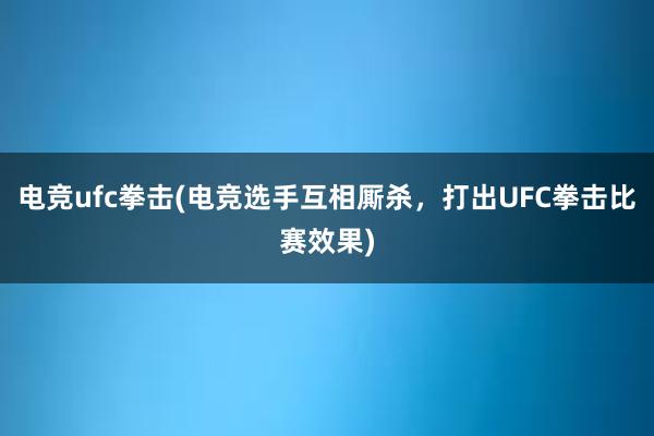 电竞ufc拳击(电竞选手互相厮杀，打出UFC拳击比赛效果)