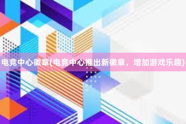 电竞中心徽章(电竞中心推出新徽章，增加游戏乐趣)