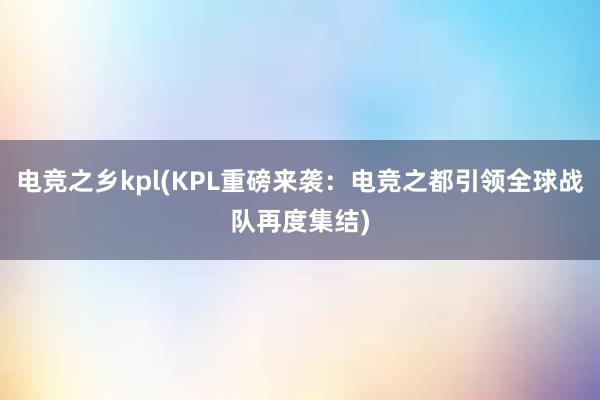 电竞之乡kpl(KPL重磅来袭：电竞之都引领全球战队再度集结)