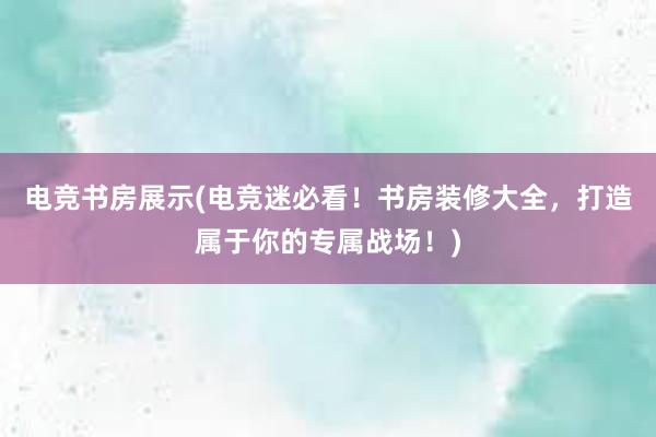 电竞书房展示(电竞迷必看！书房装修大全，打造属于你的专属战场！)