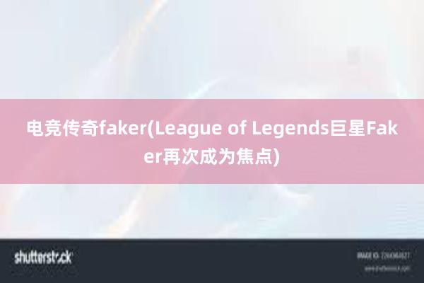 电竞传奇faker(League of Legends巨星Faker再次成为焦点)