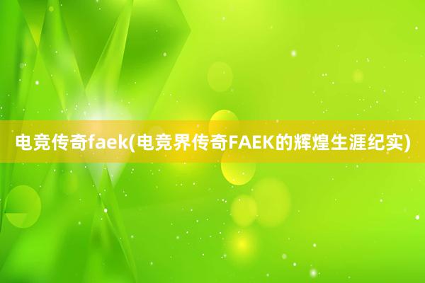 电竞传奇faek(电竞界传奇FAEK的辉煌生涯纪实)