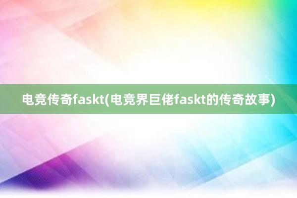 电竞传奇faskt(电竞界巨佬faskt的传奇故事)