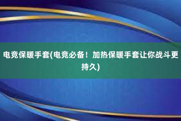 电竞保暖手套(电竞必备！加热保暖手套让你战斗更持久)