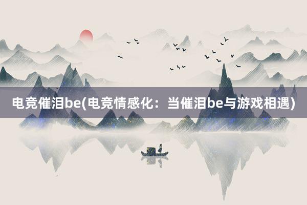 电竞催泪be(电竞情感化：当催泪be与游戏相遇)