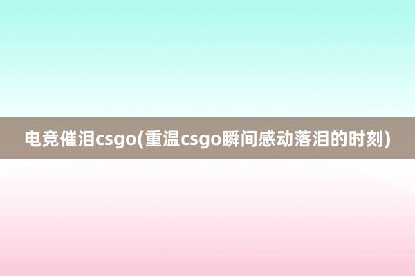 电竞催泪csgo(重温csgo瞬间感动落泪的时刻)