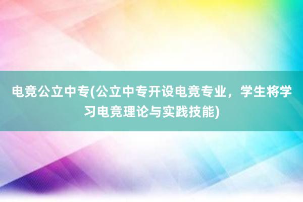 电竞公立中专(公立中专开设电竞专业，学生将学习电竞理论与实践技能)