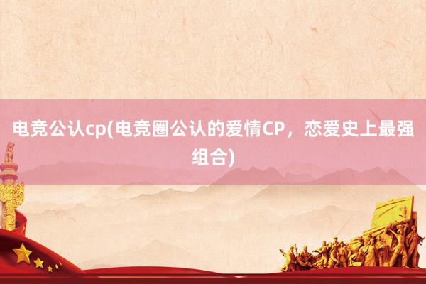 电竞公认cp(电竞圈公认的爱情CP，恋爱史上最强组合)