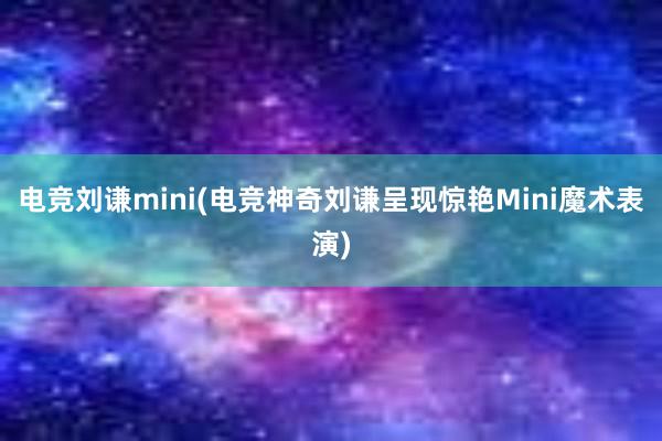 电竞刘谦mini(电竞神奇刘谦呈现惊艳Mini魔术表演)