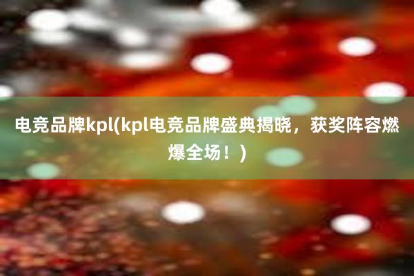 电竞品牌kpl(kpl电竞品牌盛典揭晓，获奖阵容燃爆全场！)