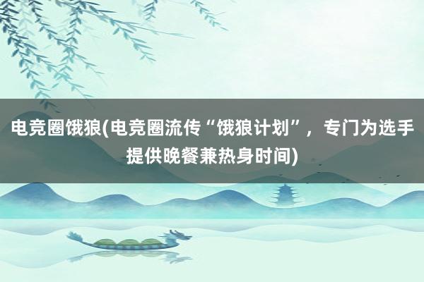 电竞圈饿狼(电竞圈流传“饿狼计划”，专门为选手提供晚餐兼热身时间)