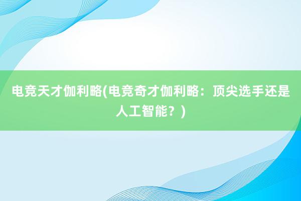 电竞天才伽利略(电竞奇才伽利略：顶尖选手还是人工智能？)