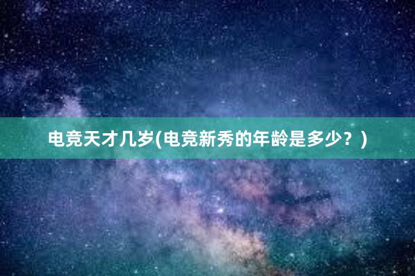 电竞天才几岁(电竞新秀的年龄是多少？)