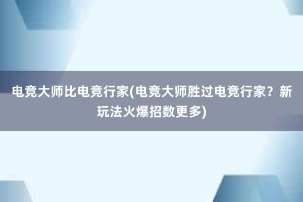 电竞大师比电竞行家(电竞大师胜过电竞行家？新玩法火爆招数更多)