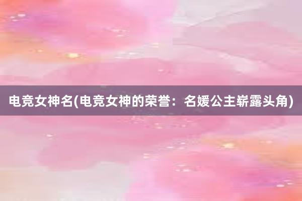 电竞女神名(电竞女神的荣誉：名媛公主崭露头角)