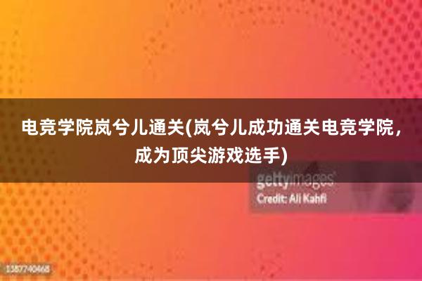 电竞学院岚兮儿通关(岚兮儿成功通关电竞学院，成为顶尖游戏选手)