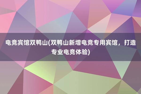 电竞宾馆双鸭山(双鸭山新增电竞专用宾馆，打造专业电竞体验)