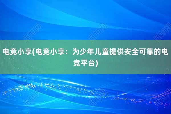 电竞小享(电竞小享：为少年儿童提供安全可靠的电竞平台)