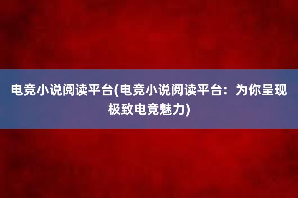 电竞小说阅读平台(电竞小说阅读平台：为你呈现极致电竞魅力)