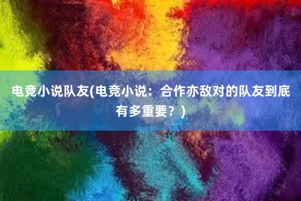 电竞小说队友(电竞小说：合作亦敌对的队友到底有多重要？)