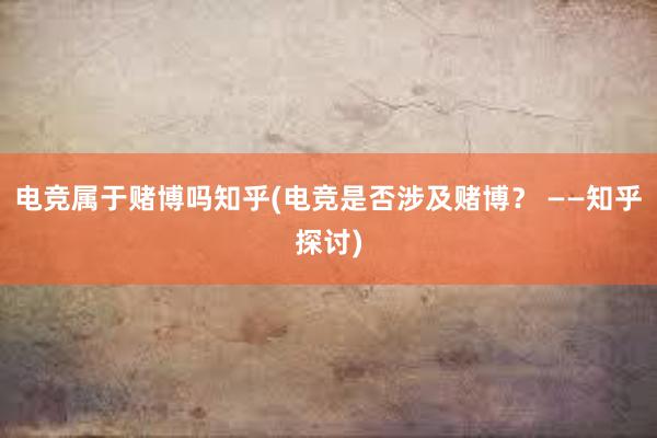 电竞属于赌博吗知乎(电竞是否涉及赌博？ ——知乎探讨)