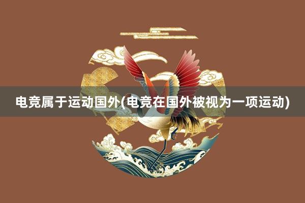 电竞属于运动国外(电竞在国外被视为一项运动)