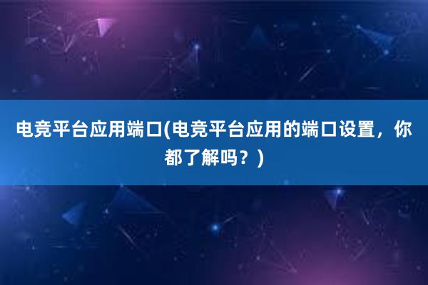 电竞平台应用端口(电竞平台应用的端口设置，你都了解吗？)