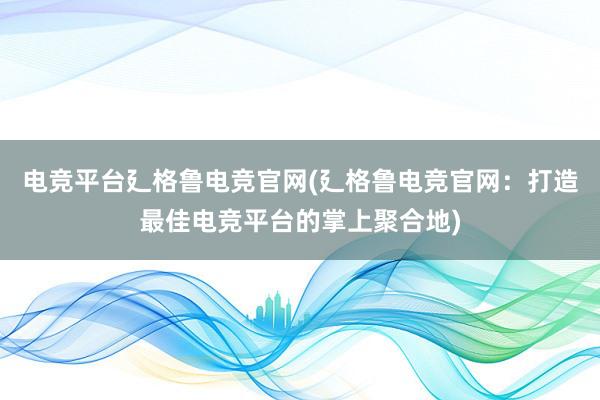 电竞平台廴格鲁电竞官网(廴格鲁电竞官网：打造最佳电竞平台的掌上聚合地)