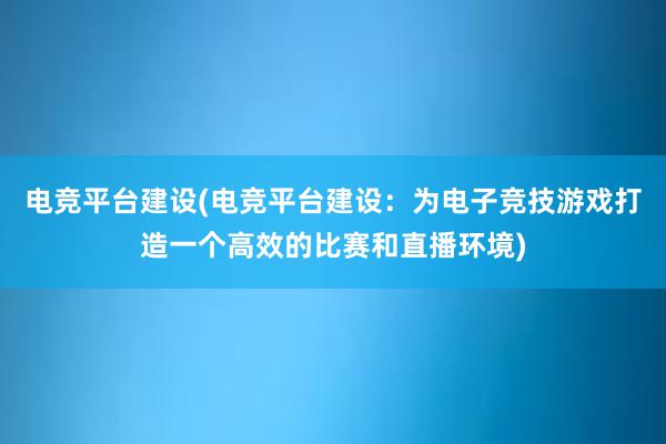 电竞平台建设(电竞平台建设：为电子竞技游戏打造一个高效的比赛和直播环境)