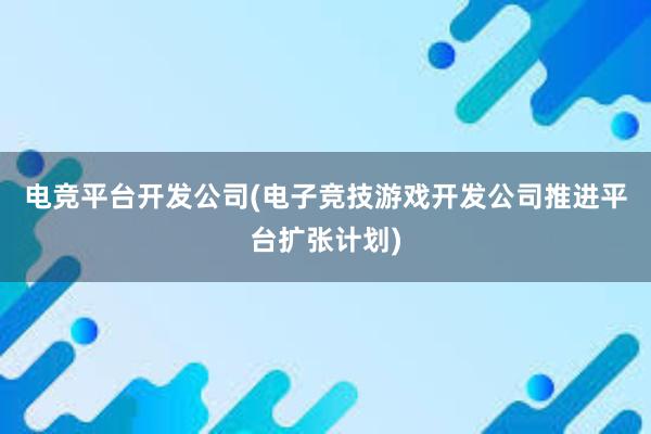 电竞平台开发公司(电子竞技游戏开发公司推进平台扩张计划)