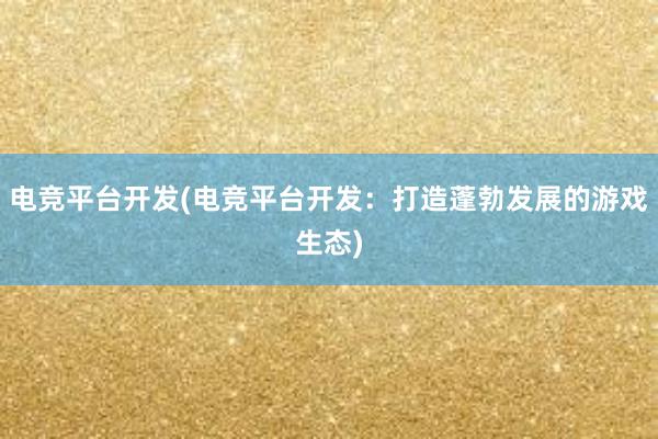 电竞平台开发(电竞平台开发：打造蓬勃发展的游戏生态)