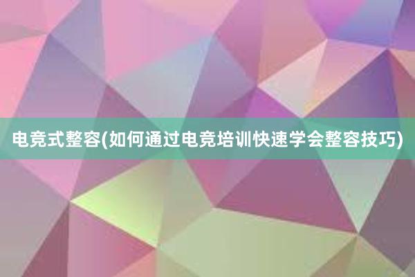 电竞式整容(如何通过电竞培训快速学会整容技巧)