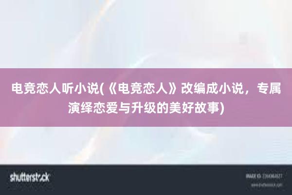 电竞恋人听小说(《电竞恋人》改编成小说，专属演绎恋爱与升级的美好故事)