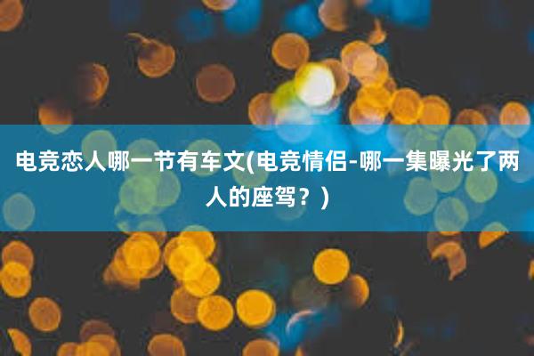 电竞恋人哪一节有车文(电竞情侣-哪一集曝光了两人的座驾？)