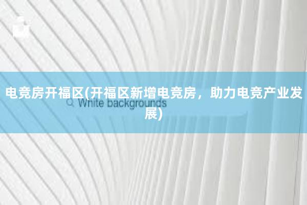 电竞房开福区(开福区新增电竞房，助力电竞产业发展)