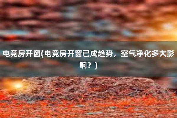 电竞房开窗(电竞房开窗已成趋势，空气净化多大影响？)