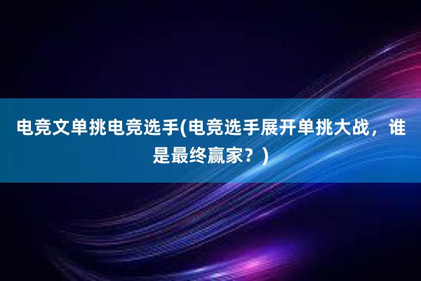 电竞文单挑电竞选手(电竞选手展开单挑大战，谁是最终赢家？)