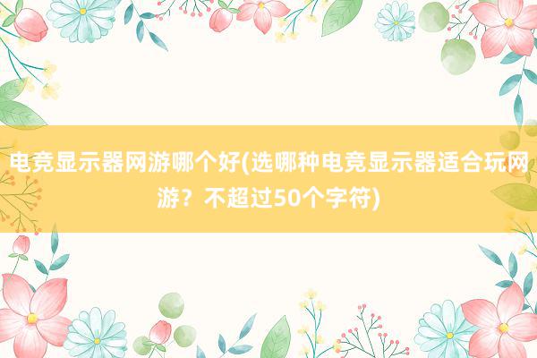 电竞显示器网游哪个好(选哪种电竞显示器适合玩网游？不超过50个字符)