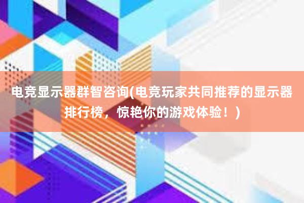 电竞显示器群智咨询(电竞玩家共同推荐的显示器排行榜，惊艳你的游戏体验！)