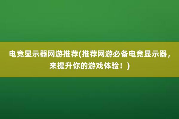 电竞显示器网游推荐(推荐网游必备电竞显示器，来提升你的游戏体验！)