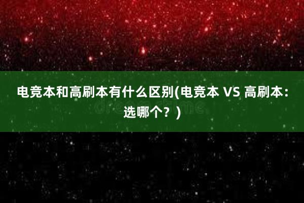 电竞本和高刷本有什么区别(电竞本 VS 高刷本：选哪个？)