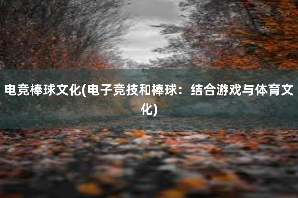 电竞棒球文化(电子竞技和棒球：结合游戏与体育文化)