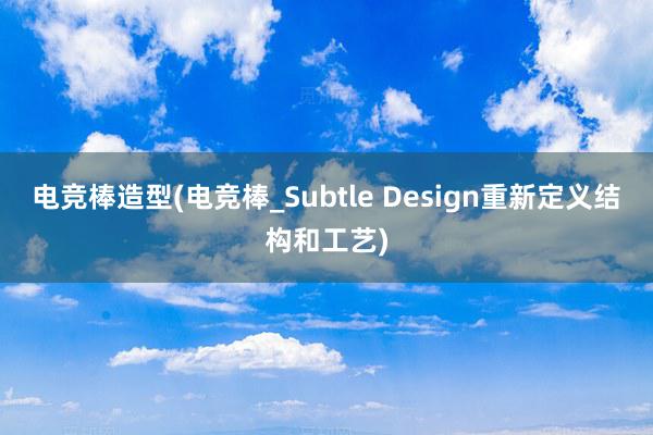 电竞棒造型(电竞棒_Subtle Design重新定义结构和工艺)