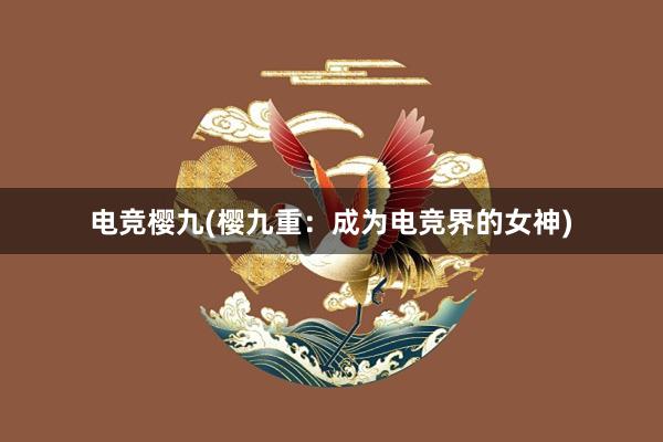 电竞樱九(樱九重：成为电竞界的女神)