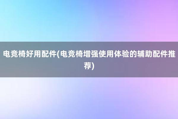 电竞椅好用配件(电竞椅增强使用体验的辅助配件推荐)