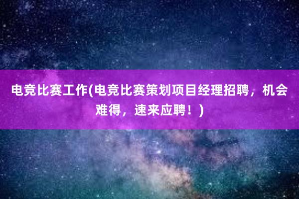 电竞比赛工作(电竞比赛策划项目经理招聘，机会难得，速来应聘！)