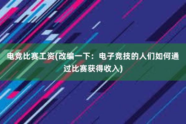 电竞比赛工资(改编一下：电子竞技的人们如何通过比赛获得收入)