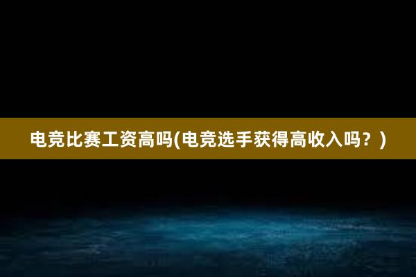 电竞比赛工资高吗(电竞选手获得高收入吗？)