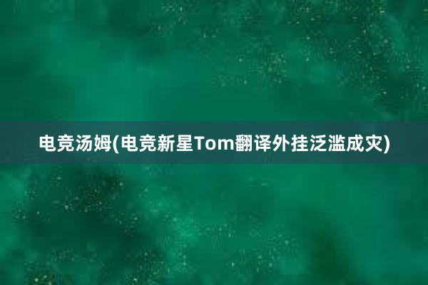 电竞汤姆(电竞新星Tom翻译外挂泛滥成灾)